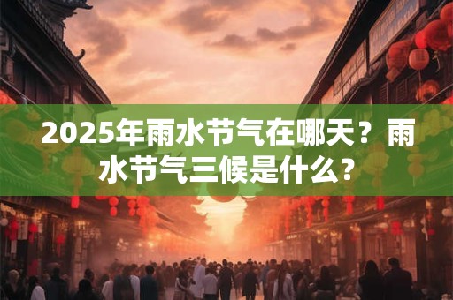 2025年雨水节气在哪天？雨水节气三候是什么？