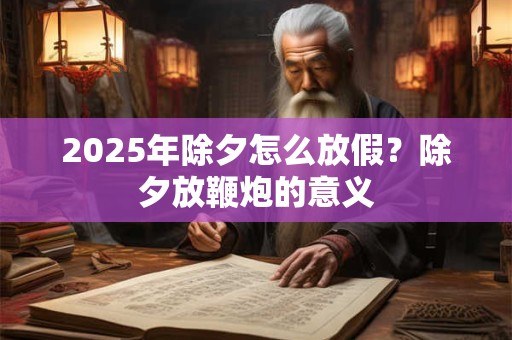 2025年除夕怎么放假？除夕放鞭炮的意义