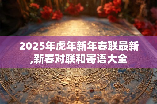 2025年虎年新年春联最新,新春对联和寄语大全