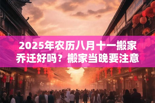 2025年农历八月十一搬家乔迁好吗？搬家当晚要注意什么？