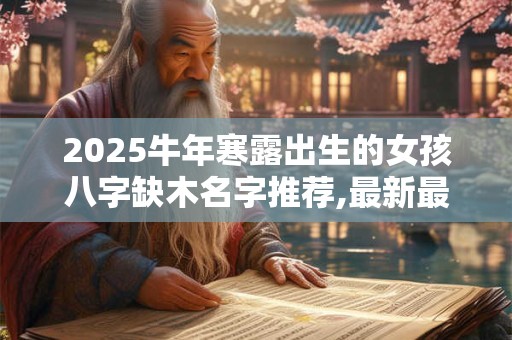 2025牛年寒露出生的女孩八字缺木名字推荐,最新最全