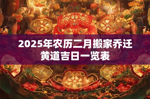 2025年农历二月搬家乔迁黄道吉日一览表