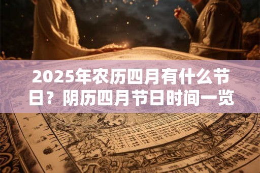 2025年农历四月有什么节日？阴历四月节日时间一览表