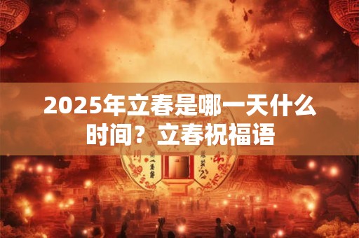 2025年立春是哪一天什么时间？立春祝福语