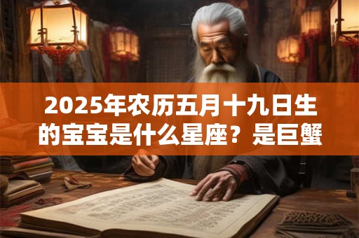 2025年农历五月十九日生的宝宝是什么星座？是巨蟹座吗
