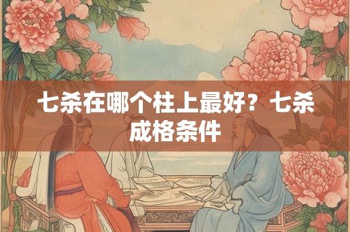 七杀在哪个柱上最好？七杀成格条件