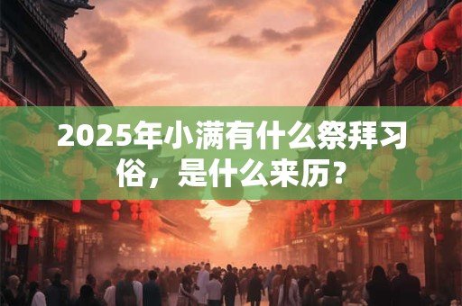 2025年小满有什么祭拜习俗，是什么来历？