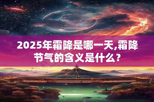 2025年霜降是哪一天,霜降节气的含义是什么？
