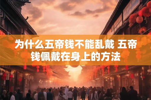 为什么五帝钱不能乱戴 五帝钱佩戴在身上的方法