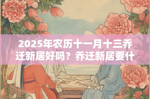 2025年农历十一月十三乔迁新居好吗？乔迁新居要什么先进门？