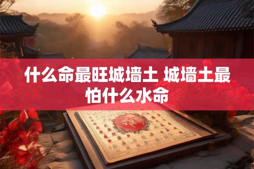 什么命最旺城墙土 城墙土最怕什么水命