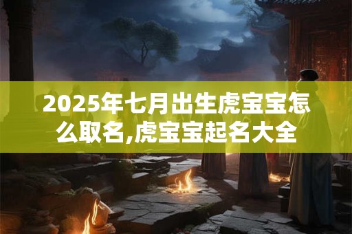 2025年七月出生虎宝宝怎么取名,虎宝宝起名大全