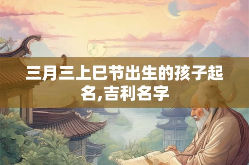 三月三上巳节出生的孩子起名,吉利名字