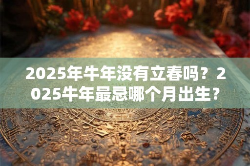 2025年牛年没有立春吗？2025牛年最忌哪个月出生？