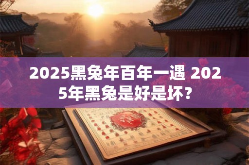 2025黑兔年百年一遇 2025年黑兔是好是坏？