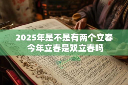 2025年是不是有两个立春 今年立春是双立春吗