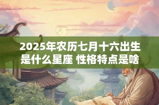 2025年农历七月十六出生是什么星座 性格特点是啥