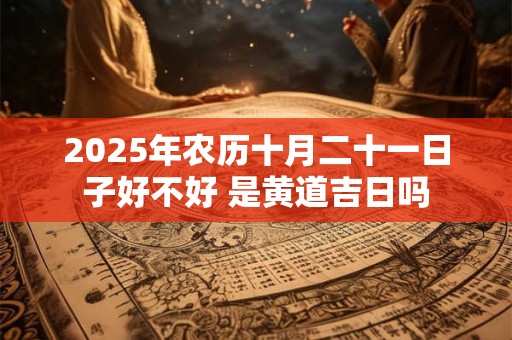 2025年农历十月二十一日子好不好 是黄道吉日吗