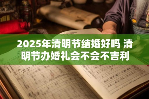2025年清明节结婚好吗 清明节办婚礼会不会不吉利