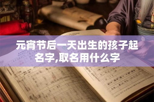元宵节后一天出生的孩子起名字,取名用什么字