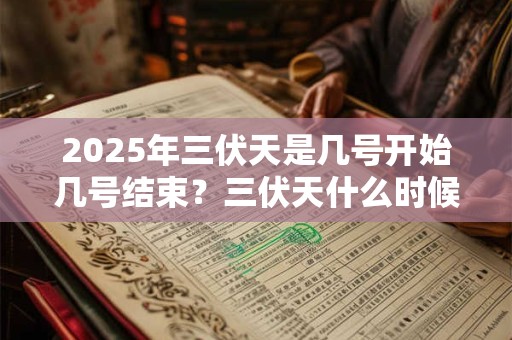 2025年三伏天是几号开始几号结束？三伏天什么时候最热？