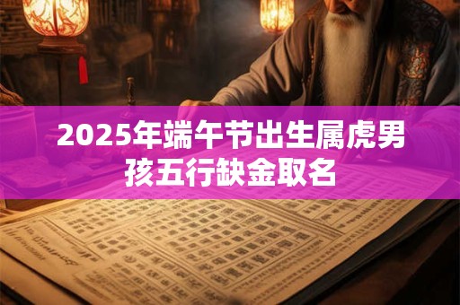 2025年端午节出生属虎男孩五行缺金取名
