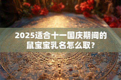 2025适合十一国庆期间的鼠宝宝乳名怎么取？