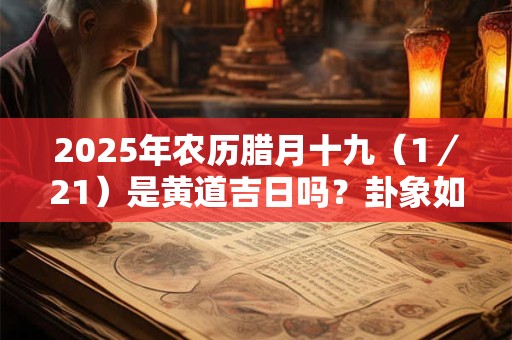 2025年农历腊月十九（1／21）是黄道吉日吗？卦象如何？
