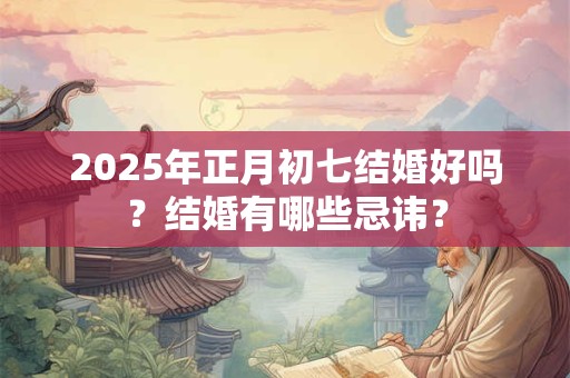 2025年正月初七结婚好吗？结婚有哪些忌讳？