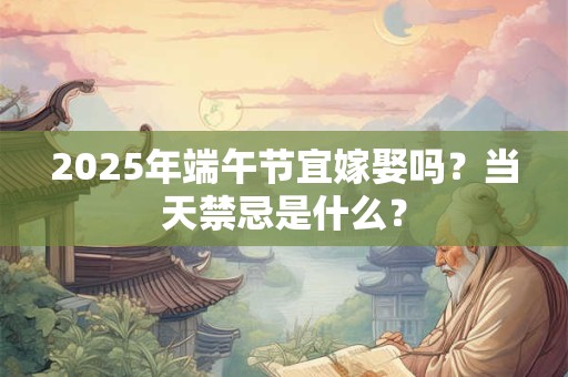 2025年端午节宜嫁娶吗？当天禁忌是什么？