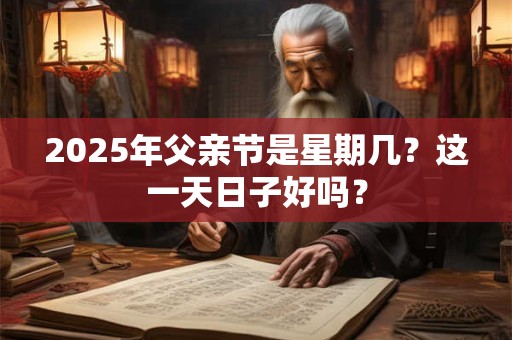 2025年父亲节是星期几？这一天日子好吗？