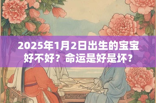 2025年1月2日出生的宝宝好不好？命运是好是坏？