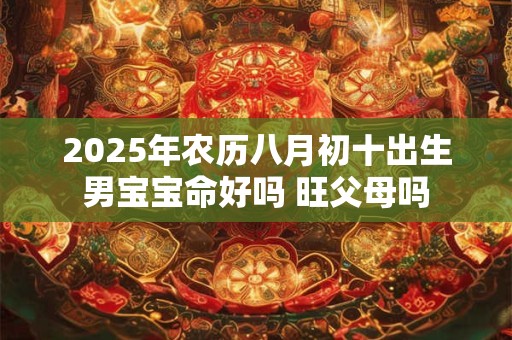 2025年农历八月初十出生男宝宝命好吗 旺父母吗