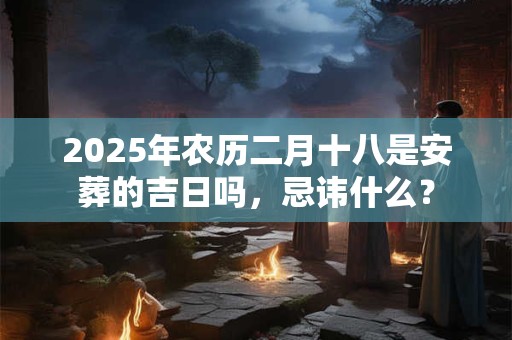 2025年农历二月十八是安葬的吉日吗，忌讳什么？