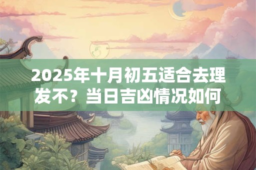 2025年十月初五适合去理发不？当日吉凶情况如何