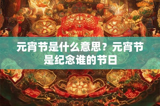 元宵节是什么意思？元宵节是纪念谁的节日