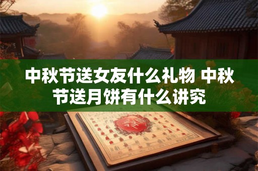 中秋节送女友什么礼物 中秋节送月饼有什么讲究