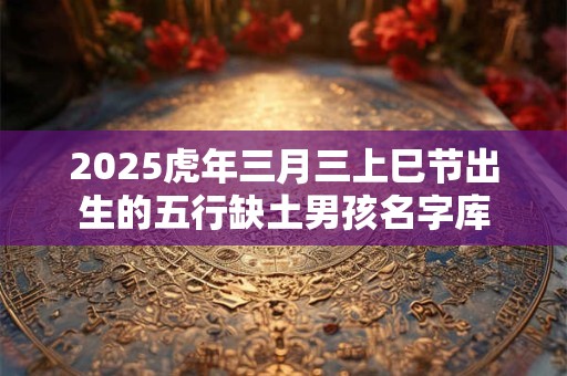 2025虎年三月三上巳节出生的五行缺土男孩名字库