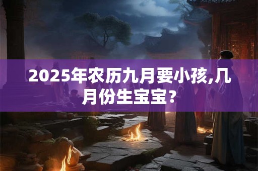 2025年农历九月要小孩,几月份生宝宝？