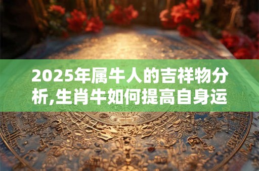 2025年属牛人的吉祥物分析,生肖牛如何提高自身运势