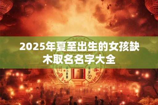 2025年夏至出生的女孩缺木取名名字大全