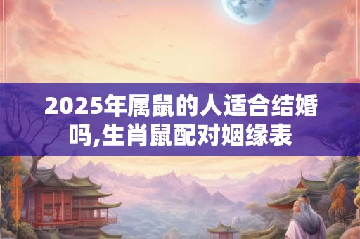 2025年属鼠的人适合结婚吗,生肖鼠配对姻缘表