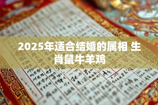2025年适合结婚的属相 生肖鼠牛羊鸡