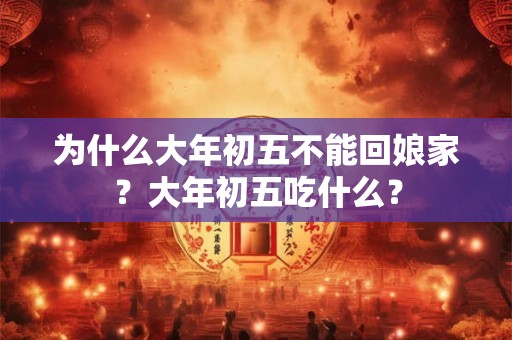为什么大年初五不能回娘家？大年初五吃什么？