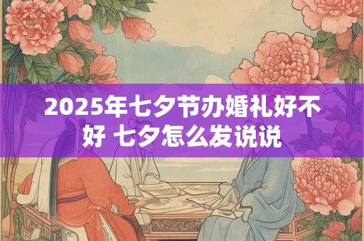2025年七夕节办婚礼好不好 七夕怎么发说说