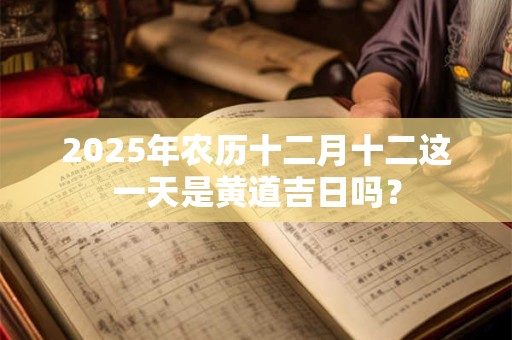 2025年农历十二月十二这一天是黄道吉日吗？