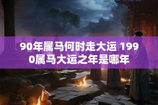 90年属马何时走大运 1990属马大运之年是哪年