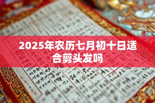 2025年农历七月初十日适合剪头发吗
