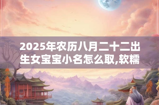 2025年农历八月二十二出生女宝宝小名怎么取,软糯可爱的小名