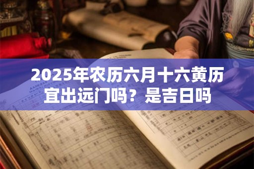 2025年农历六月十六黄历宜出远门吗？是吉日吗